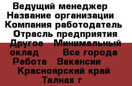 Ведущий менеджер › Название организации ­ Компания-работодатель › Отрасль предприятия ­ Другое › Минимальный оклад ­ 1 - Все города Работа » Вакансии   . Красноярский край,Талнах г.